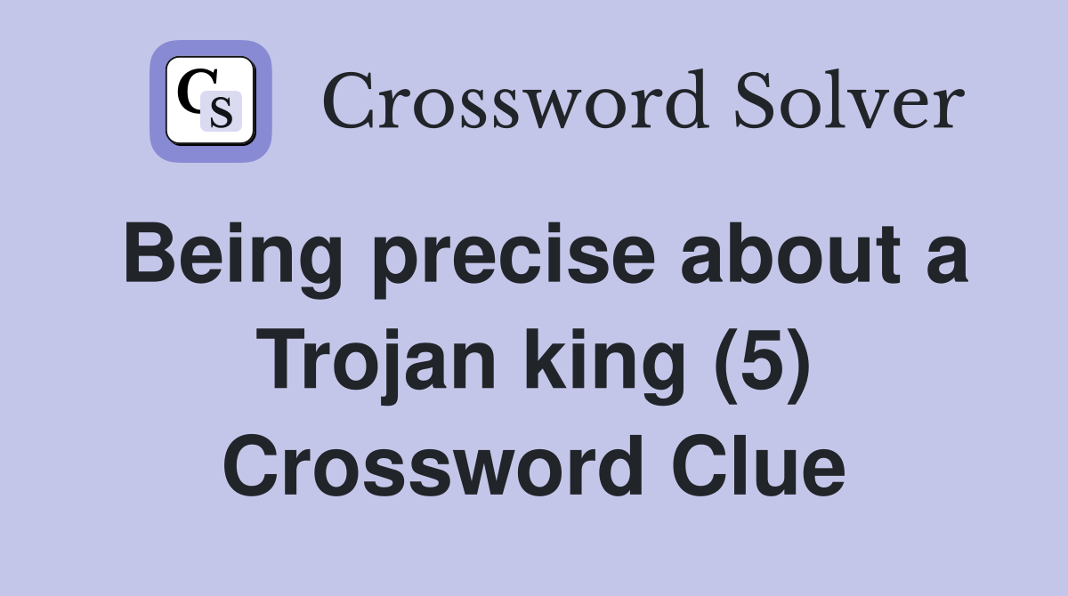 Being precise about a Trojan king (5) Crossword Clue