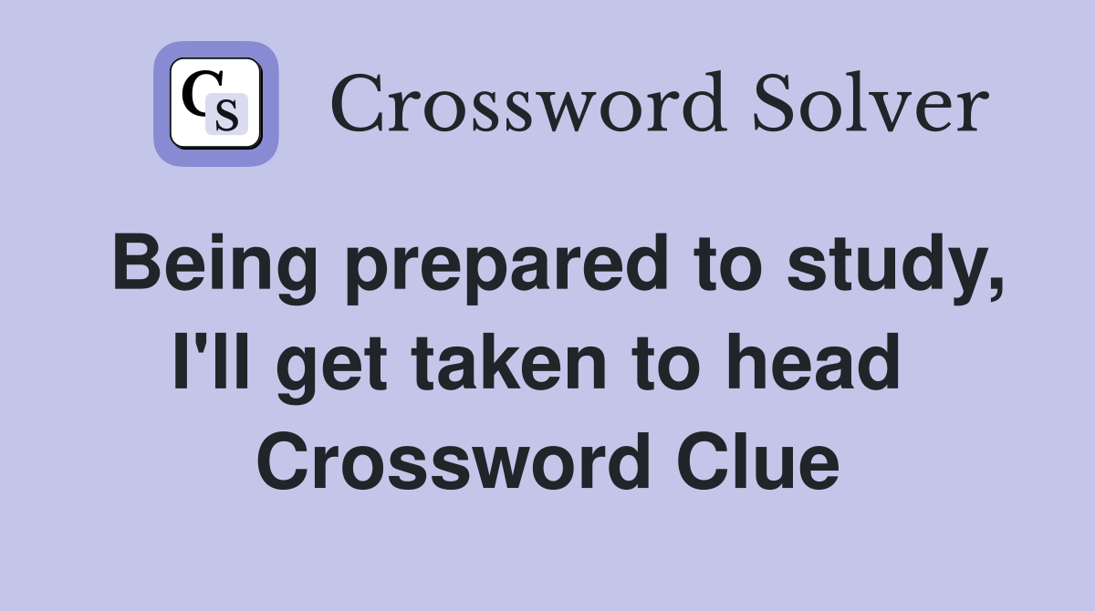 Being prepared to study, I'll get taken to head  Crossword Clue