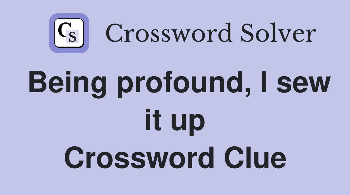 Being profound, I sew it up Crossword Clue