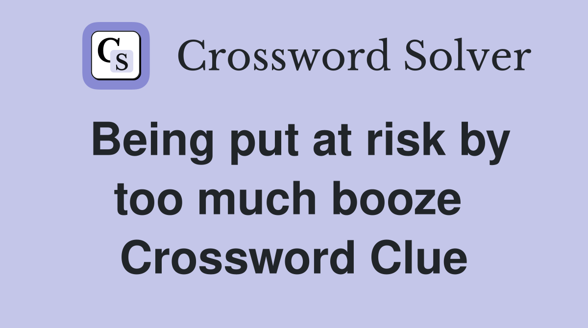 Being put at risk by too much booze  Crossword Clue