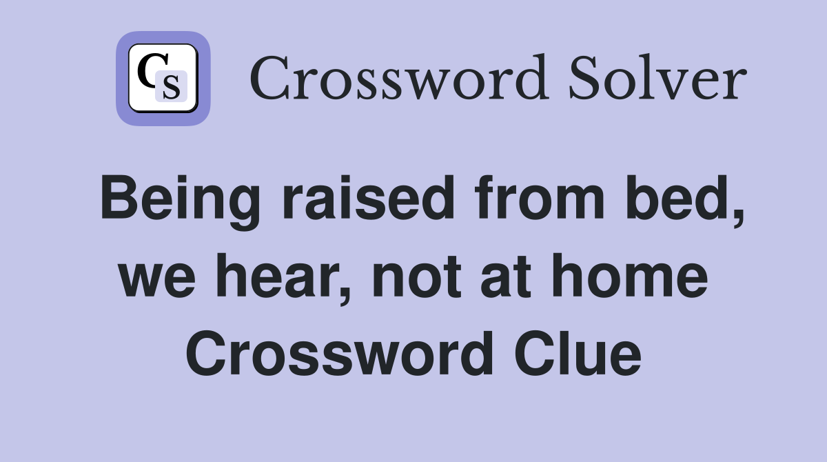 Being raised from bed, we hear, not at home Crossword Clue