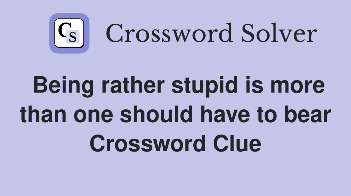 Being rather stupid is more than one should have to bear Crossword Clue