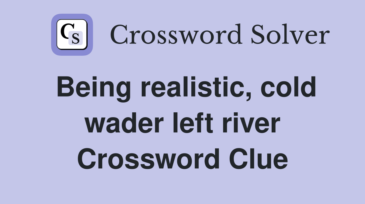 Being realistic, cold wader left river Crossword Clue