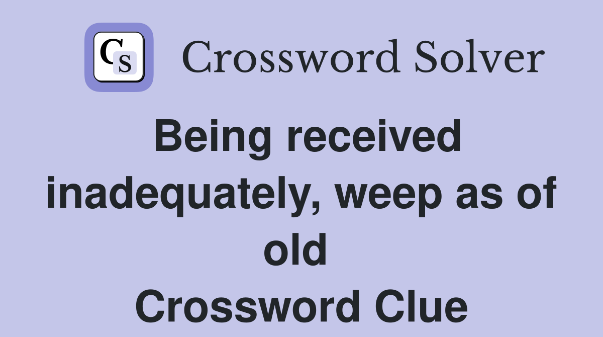 Being received inadequately, weep as of old  Crossword Clue