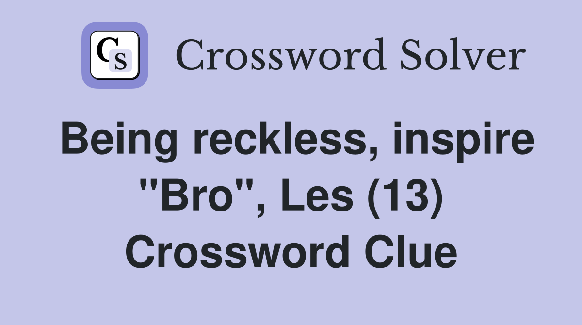 Being reckless, inspire "Bro", Les (13) Crossword Clue