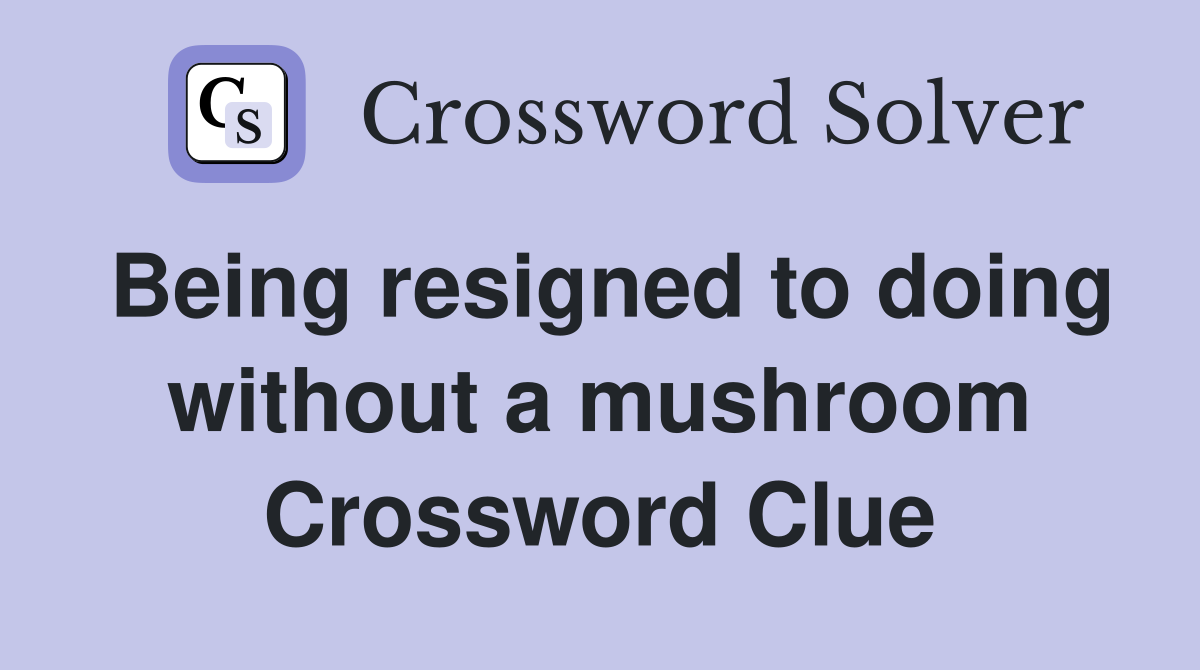 Being resigned to doing without a mushroom Crossword Clue