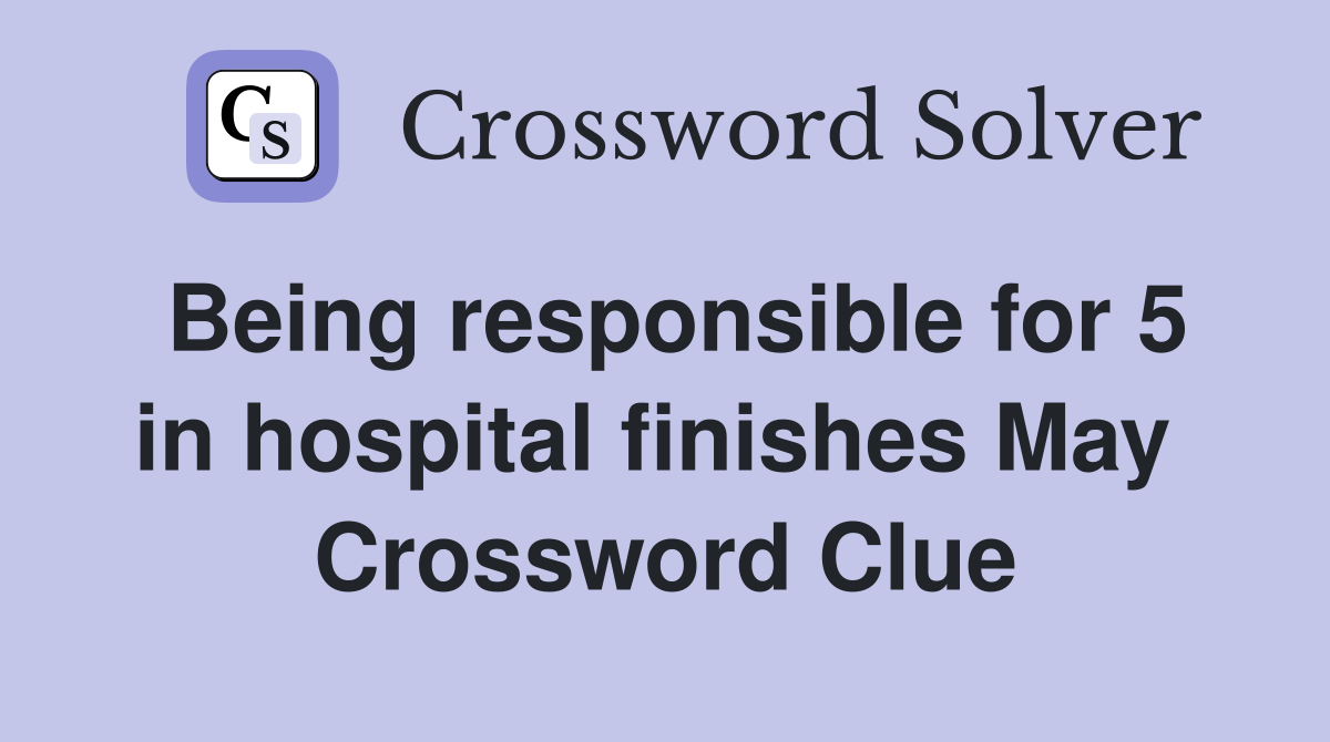 Being responsible for 5 in hospital finishes May  Crossword Clue