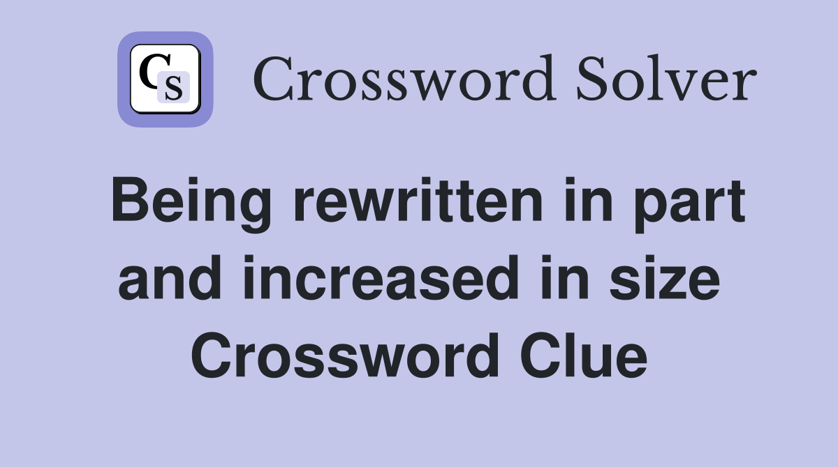 Being rewritten in part and increased in size Crossword Clue