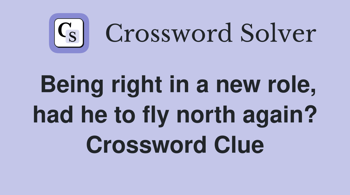 Being right in a new role, had he to fly north again? Crossword Clue