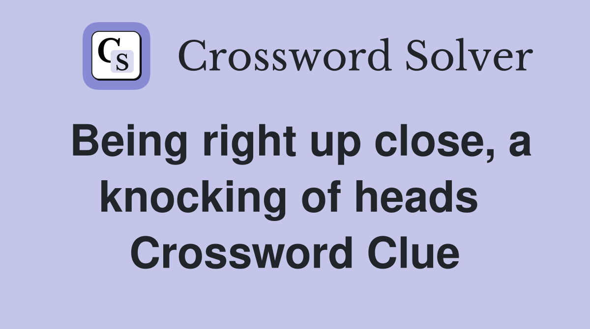 Being right up close, a knocking of heads  Crossword Clue