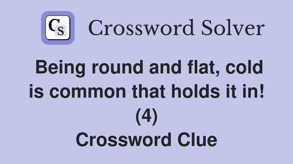 Being round and flat, cold is common that holds it in! (4) Crossword Clue