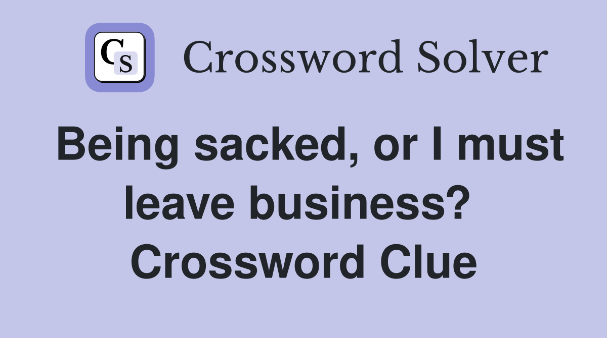 Being sacked, or I must leave business?  Crossword Clue