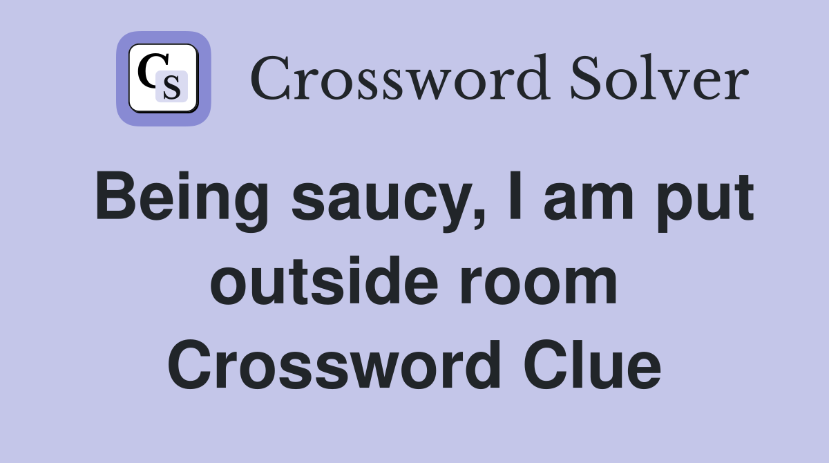 Being saucy, I am put outside room Crossword Clue