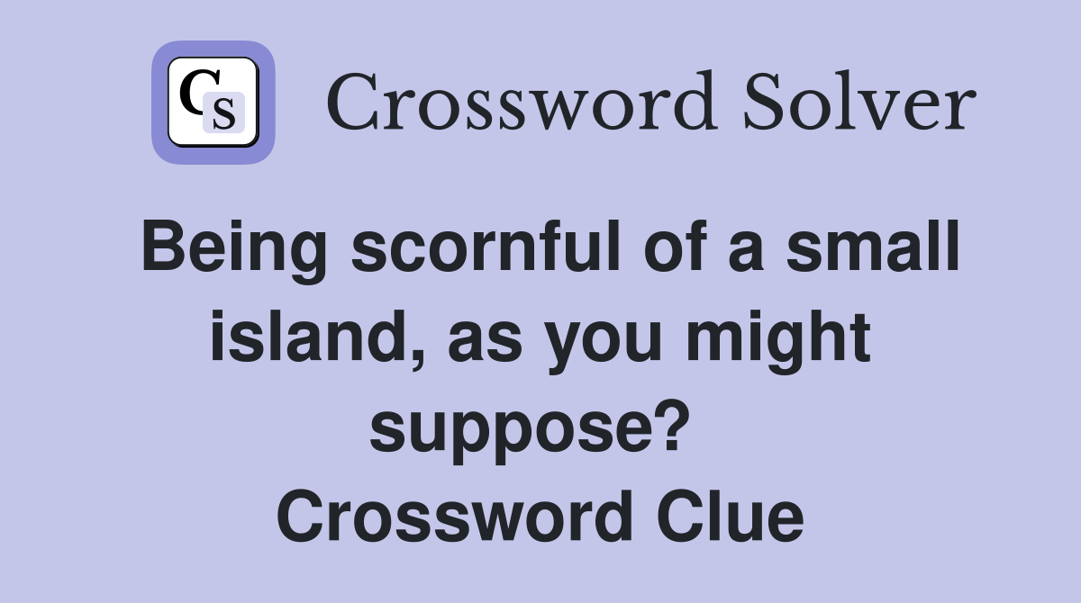 Being scornful of a small island, as you might suppose?  Crossword Clue