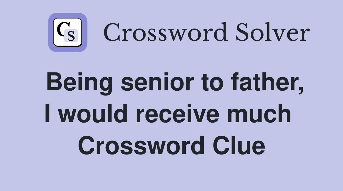 Being senior to father, I would receive much  Crossword Clue