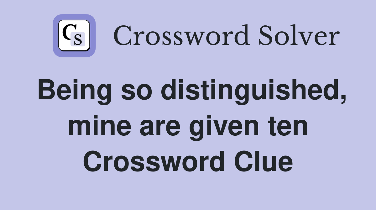 Being so distinguished, mine are given ten Crossword Clue