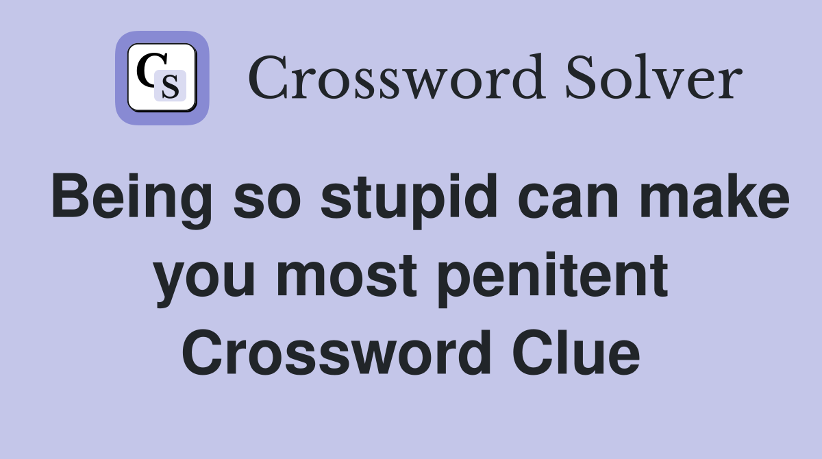 Being so stupid can make you most penitent Crossword Clue