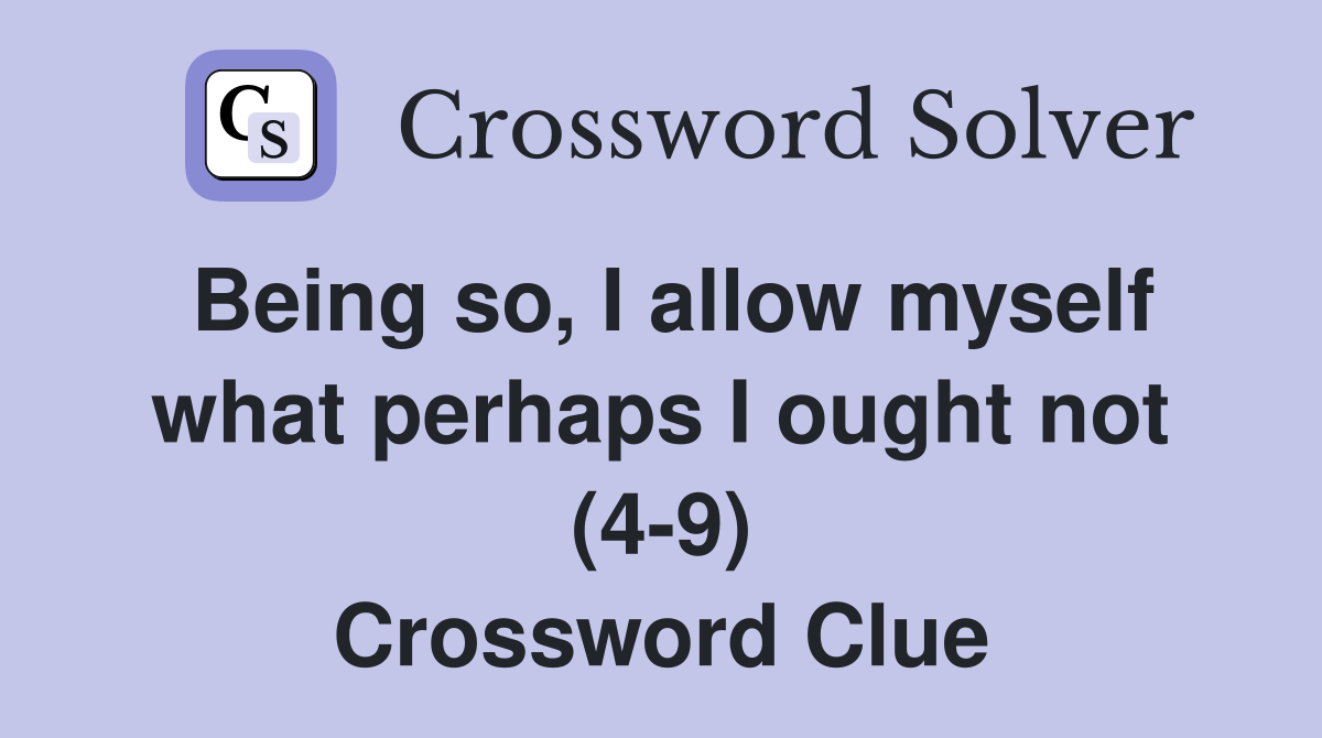 Being so, I allow myself what perhaps I ought not (4-9) Crossword Clue