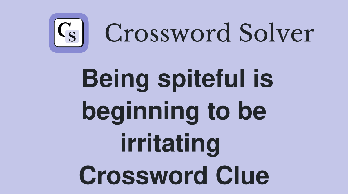 Being spiteful is beginning to be irritating  Crossword Clue