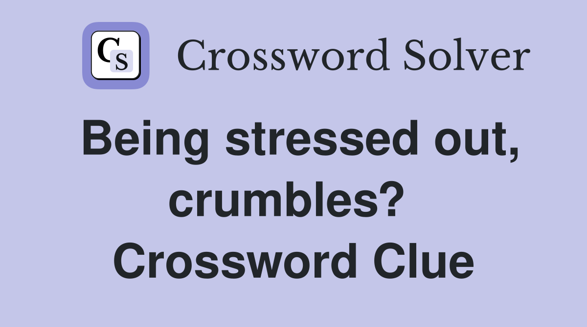 Being stressed out, crumbles?  Crossword Clue