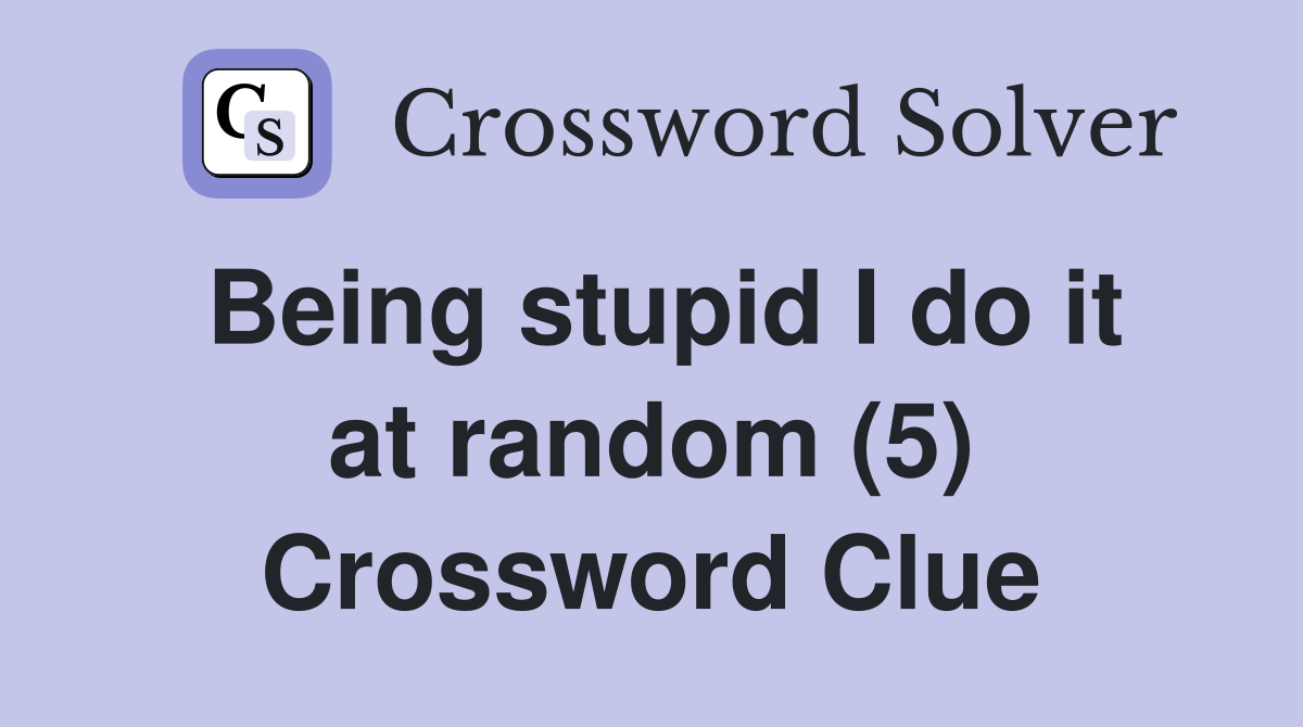 Being stupid I do it at random (5) Crossword Clue