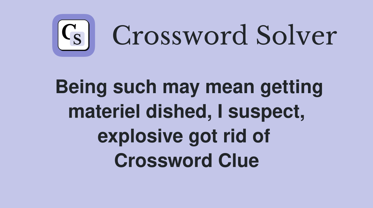 Being such may mean getting materiel dished, I suspect, explosive got rid of  Crossword Clue