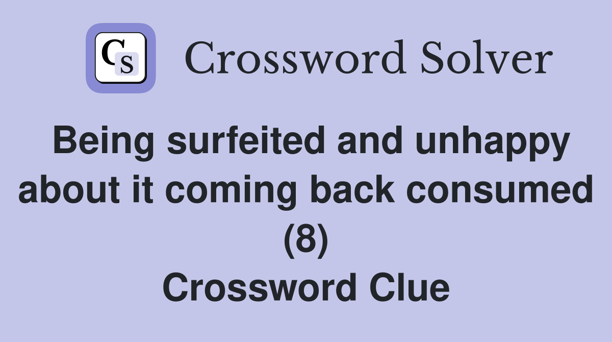 Being surfeited and unhappy about it coming back consumed (8) Crossword Clue