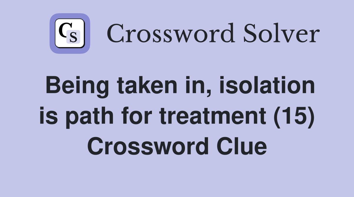 Being taken in, isolation is path for treatment (15) Crossword Clue