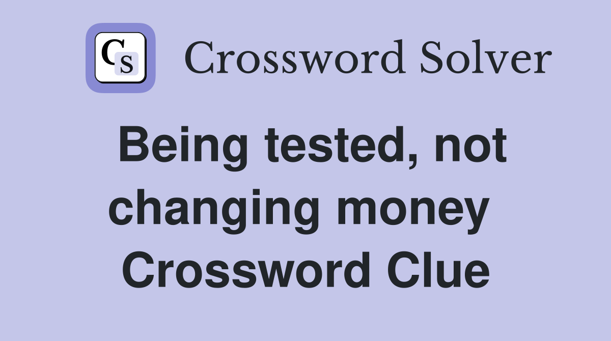 Being tested, not changing money  Crossword Clue