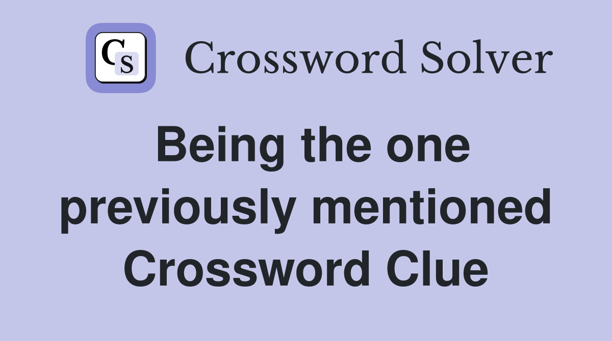 Being the one previously mentioned Crossword Clue
