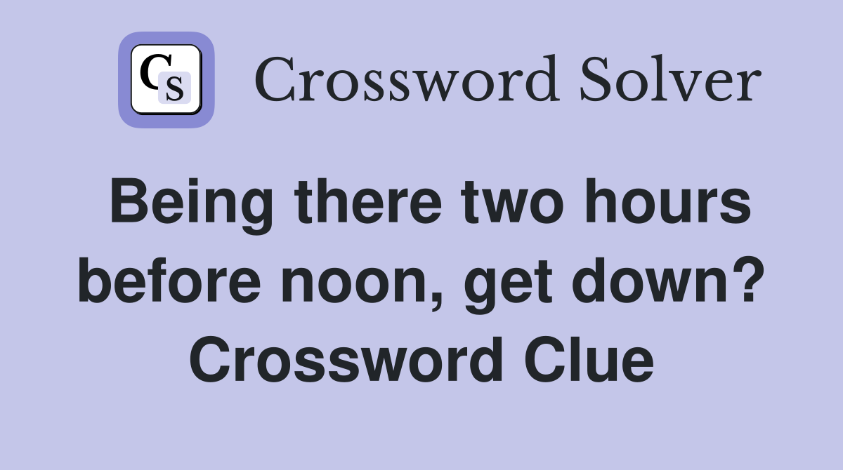 Being there two hours before noon, get down? Crossword Clue