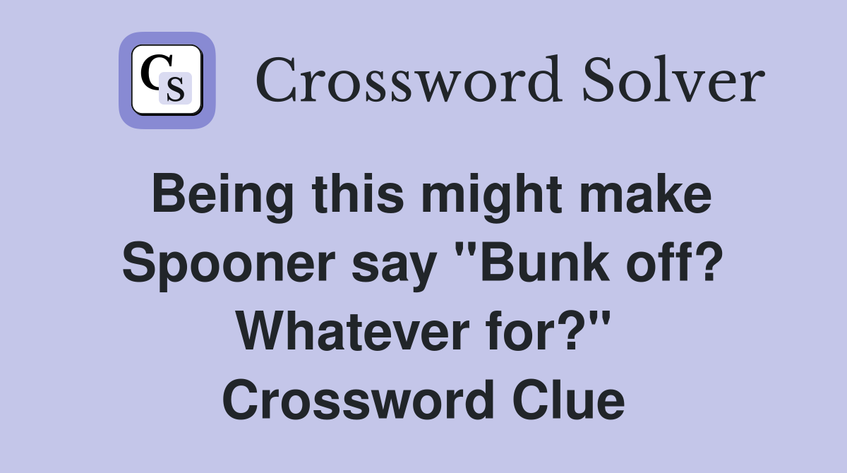 Being this might make Spooner say "Bunk off? Whatever for?" Crossword Clue
