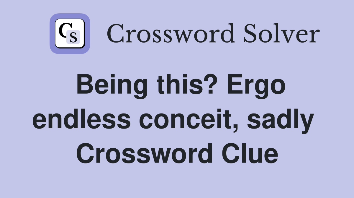 Being this? Ergo endless conceit, sadly  Crossword Clue