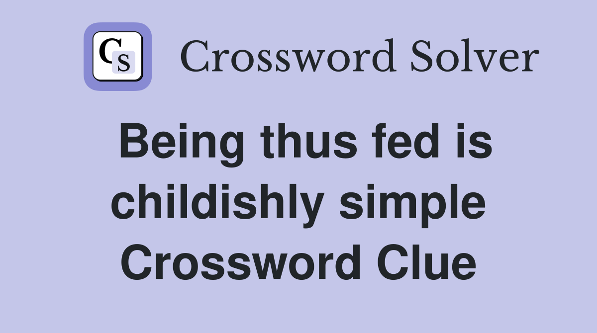 Being thus fed is childishly simple Crossword Clue