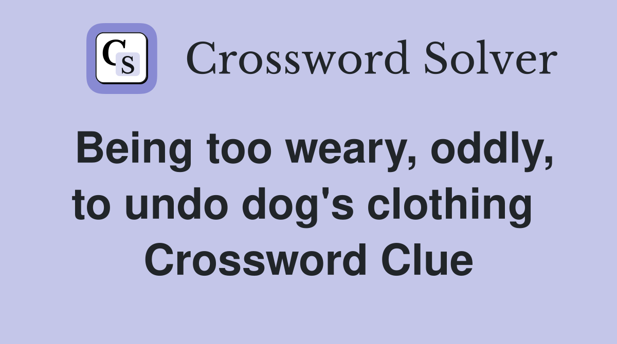Being too weary, oddly, to undo dog's clothing  Crossword Clue