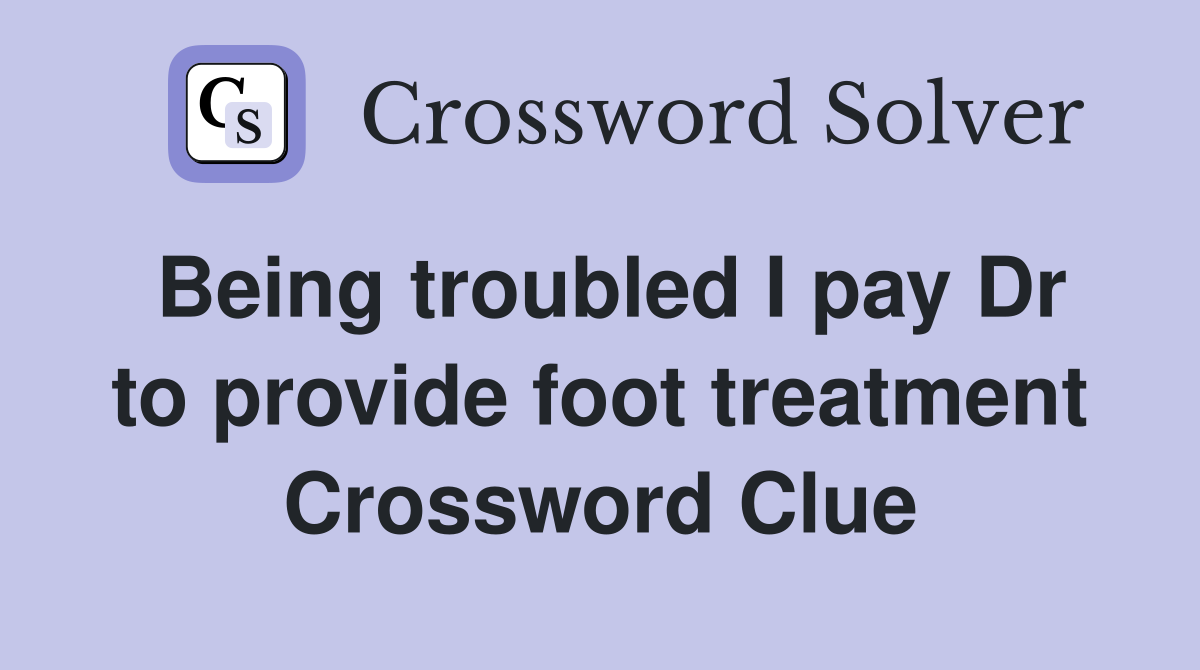 Being troubled I pay Dr to provide foot treatment Crossword Clue