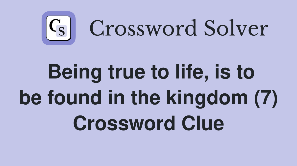 Being true to life, is to be found in the kingdom (7) Crossword Clue