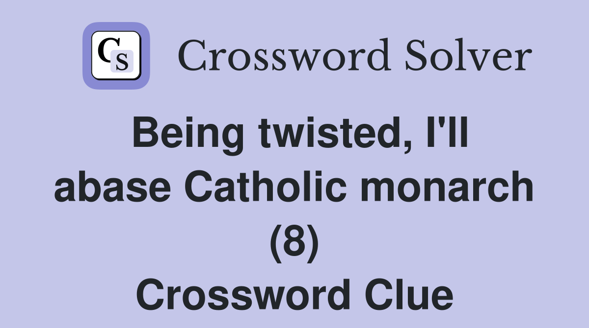 Being twisted, I'll abase Catholic monarch (8) Crossword Clue