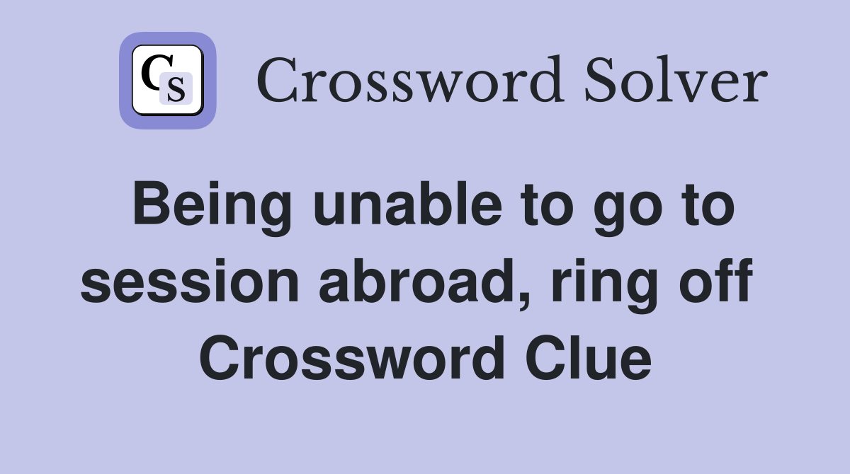 Being unable to go to session abroad, ring off  Crossword Clue