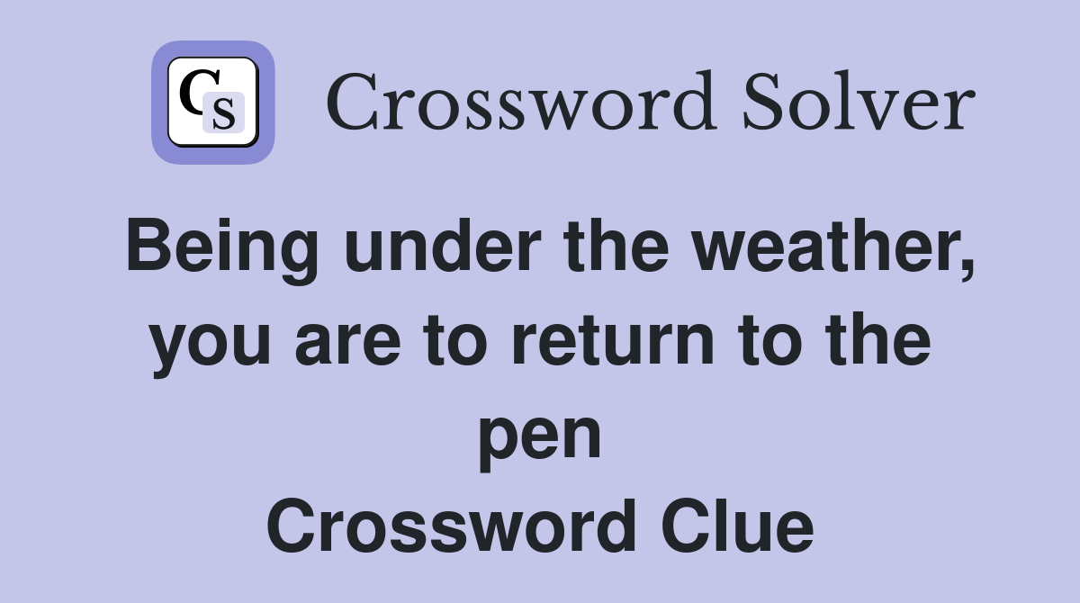 Being under the weather, you are to return to the pen Crossword Clue