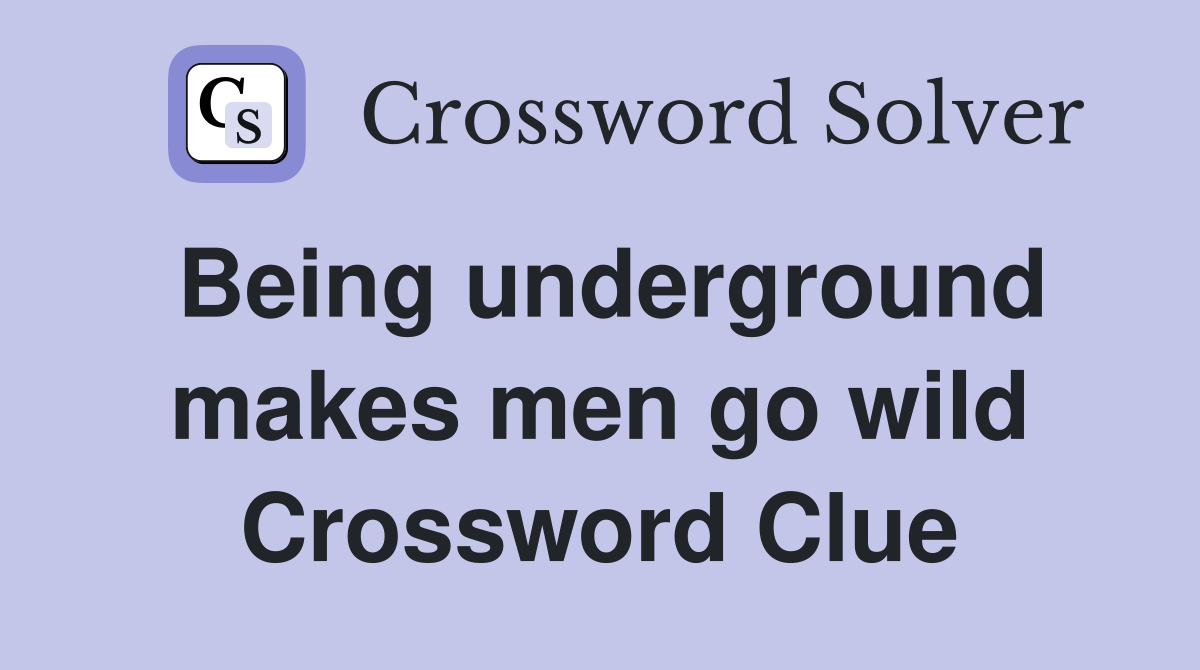 Being underground makes men go wild Crossword Clue