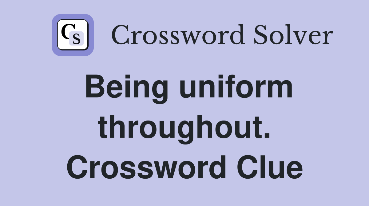 Being uniform throughout. Crossword Clue
