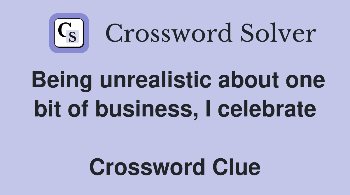 Being unrealistic about one bit of business, I celebrate  Crossword Clue