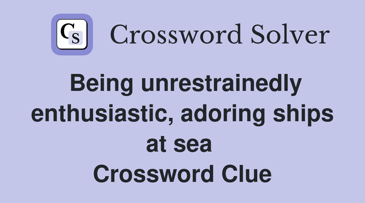 Being unrestrainedly enthusiastic, adoring ships at sea  Crossword Clue