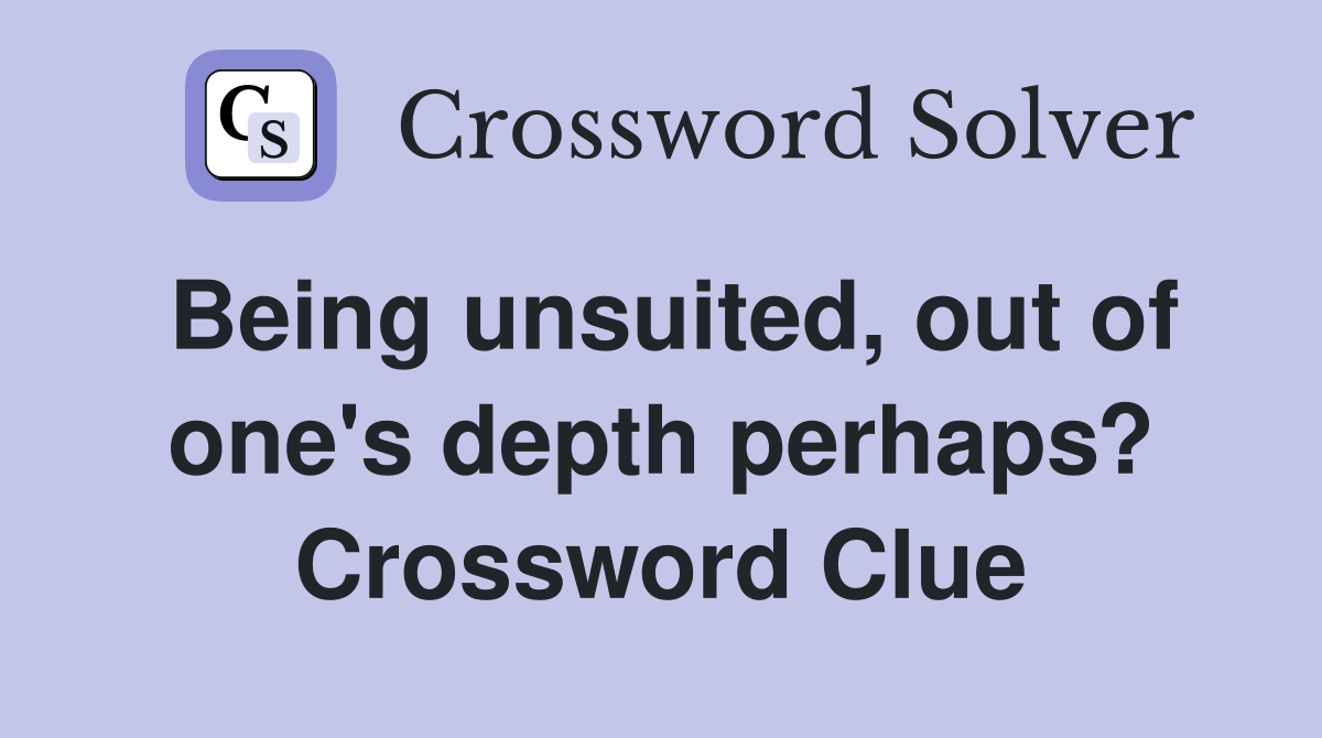 Being unsuited, out of one's depth perhaps? Crossword Clue