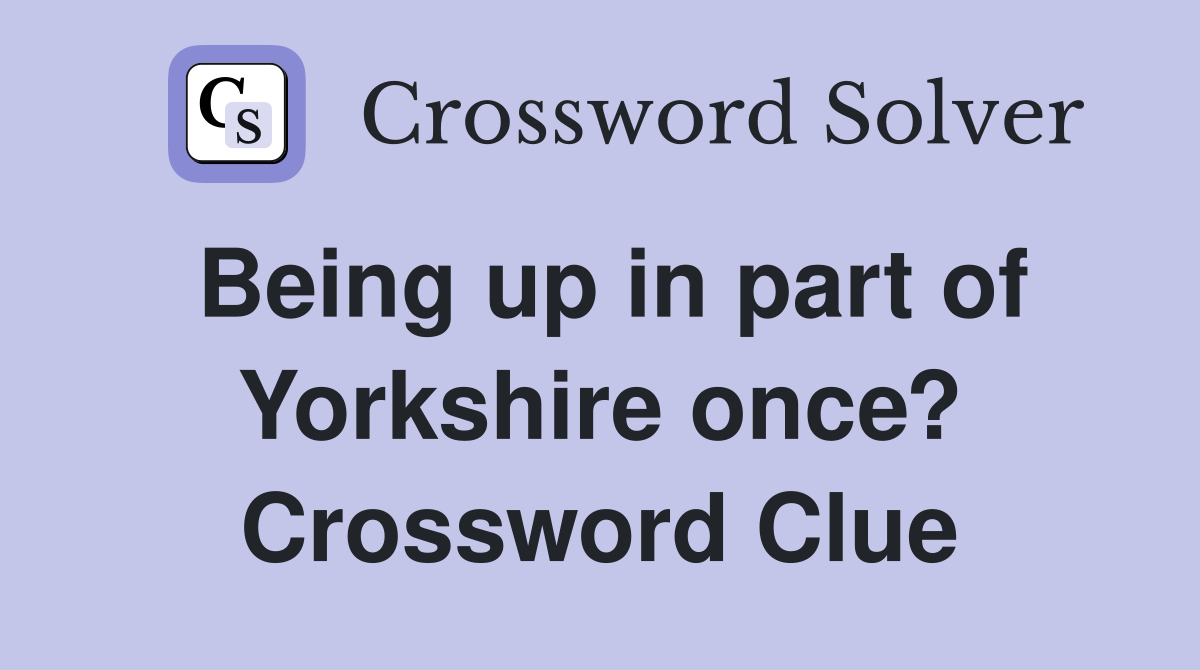 Being up in part of Yorkshire once? Crossword Clue