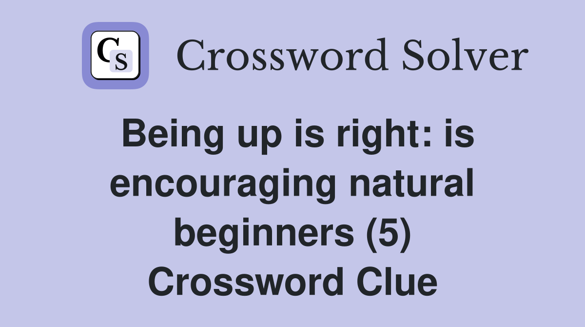 Being up is right: is encouraging natural beginners (5) Crossword Clue