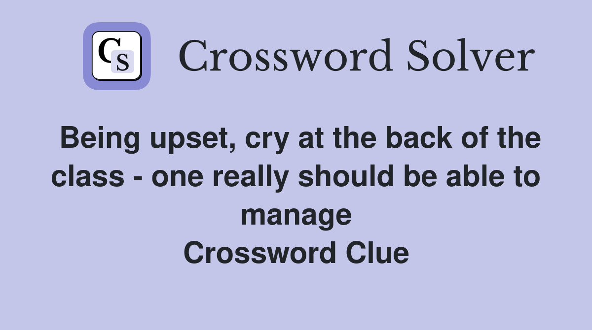Being upset, cry at the back of the class - one really should be able to manage Crossword Clue