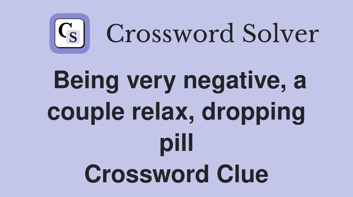 Being very negative, a couple relax, dropping pill Crossword Clue
