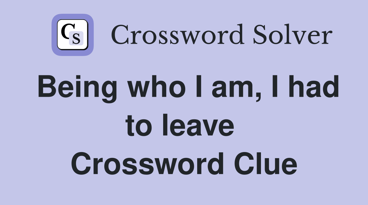 Being who I am, I had to leave  Crossword Clue